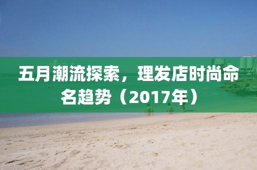五月潮流探索，理发店时尚命名趋势（2017年）
