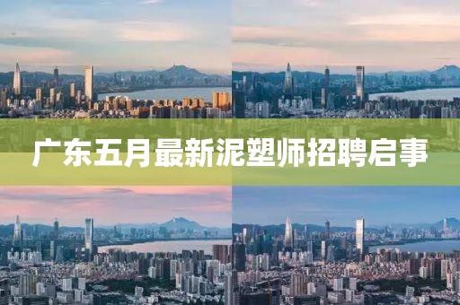 广东五月最新泥塑师招聘启事