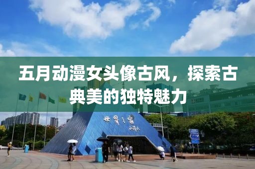 五月动漫女头像古风，探索古典美的独特魅力