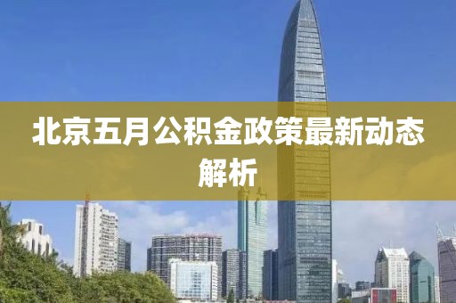 北京五月公积金政策最新动态解析