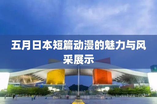 五月日本短篇动漫的魅力与风采展示
