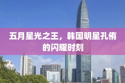 五月星光之王，韩国明星孔侑的闪耀时刻