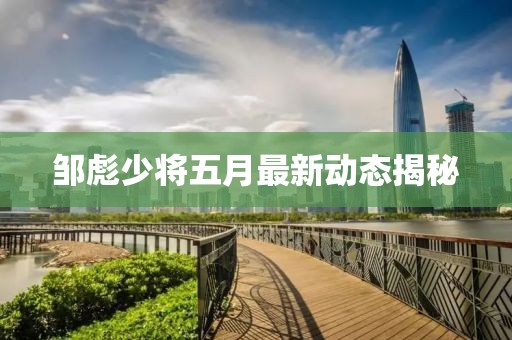 邹彪少将五月最新动态揭秘