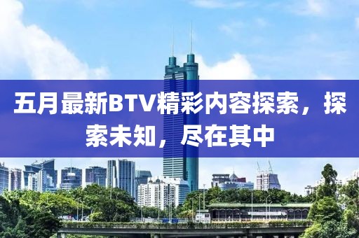 五月最新BTV精彩内容探索，探索未知，尽在其中