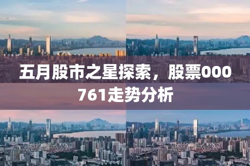 五月股市之星探索，股票000761走势分析
