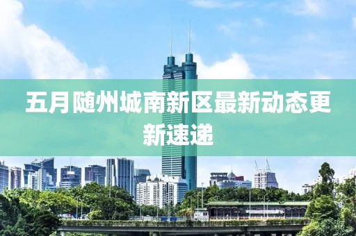 五月随州城南新区最新动态更新速递