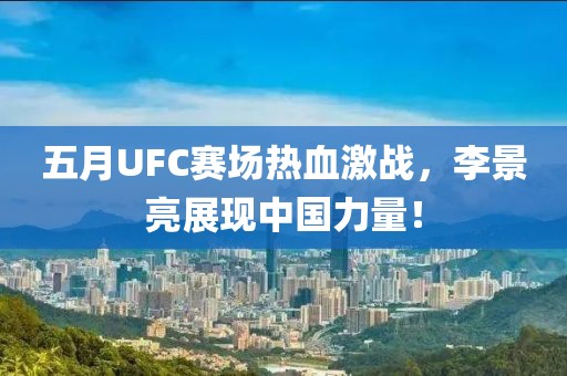 五月UFC赛场热血激战，李景亮展现中国力量！