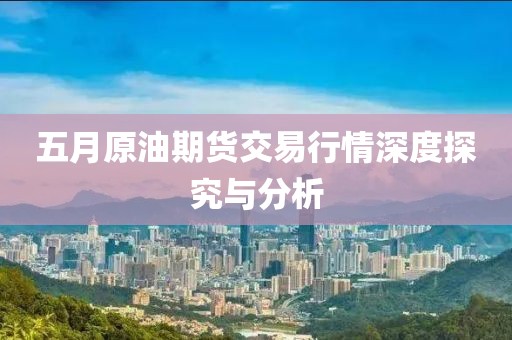 五月原油期货交易行情深度探究与分析