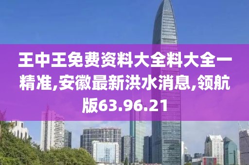 王中王免费资料大全料大全一精准,安徽最新洪水消息,领航版63.96.21