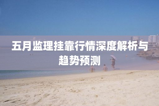 五月监理挂靠行情深度解析与趋势预测