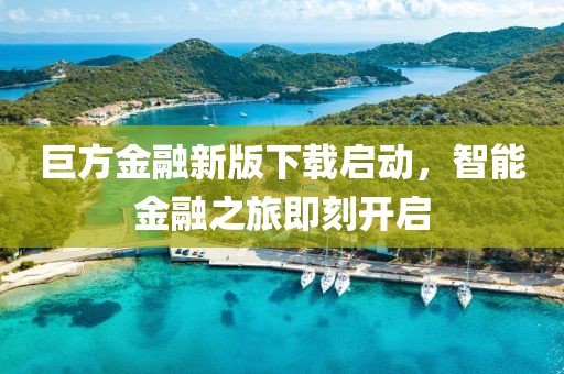 巨方金融新版下载启动，智能金融之旅即刻开启
