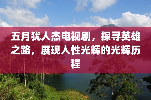 五月犹人杰电视剧，探寻英雄之路，展现人性光辉的光辉历程