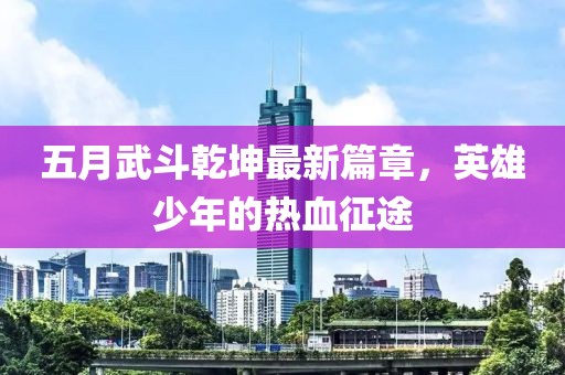 五月武斗乾坤最新篇章，英雄少年的热血征途