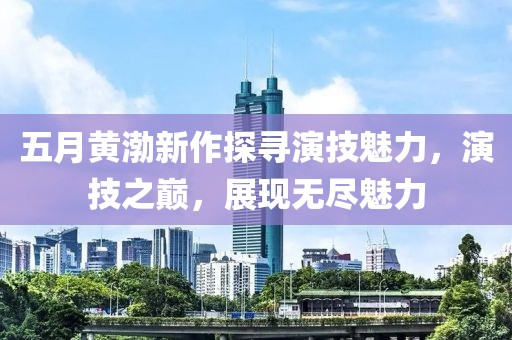 五月黄渤新作探寻演技魅力，演技之巅，展现无尽魅力