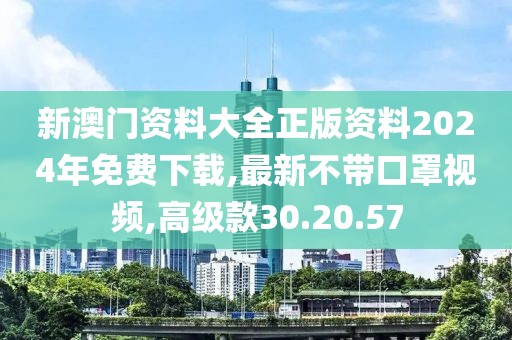 新澳门资料大全正版资料2024年免费下载,最新不带口罩视频,高级款30.20.57