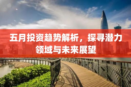 五月投资趋势解析，探寻潜力领域与未来展望