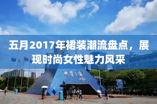 五月2017年裙装潮流盘点，展现时尚女性魅力风采