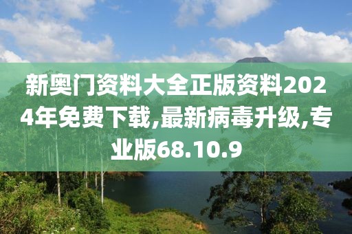 新奥门资料大全正版资料2024年免费下载,最新病毒升级,专业版68.10.9