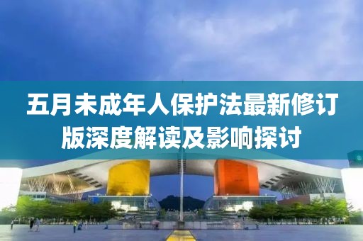 五月未成年人保护法最新修订版深度解读及影响探讨