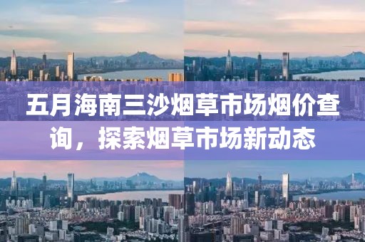 五月海南三沙烟草市场烟价查询，探索烟草市场新动态