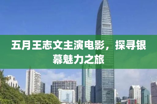 五月王志文主演电影，探寻银幕魅力之旅