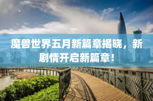 魔兽世界五月新篇章揭晓，新剧情开启新篇章！