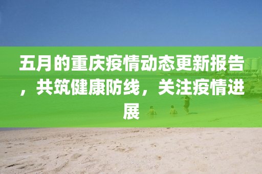 五月的重庆疫情动态更新报告，共筑健康防线，关注疫情进展