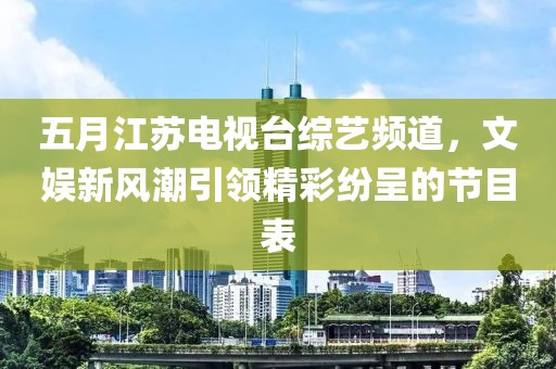 五月江苏电视台综艺频道，文娱新风潮引领精彩纷呈的节目表