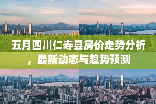 五月四川仁寿县房价走势分析，最新动态与趋势预测