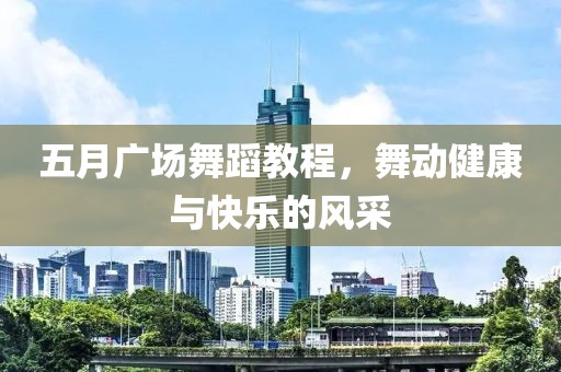 五月广场舞蹈教程，舞动健康与快乐的风采