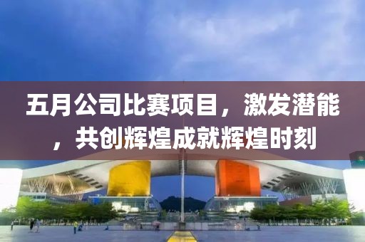 五月公司比赛项目，激发潜能，共创辉煌成就辉煌时刻