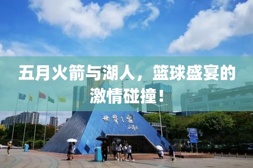 五月火箭与湖人，篮球盛宴的激情碰撞！