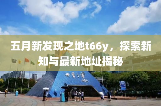 五月新发现之地t66y，探索新知与最新地址揭秘