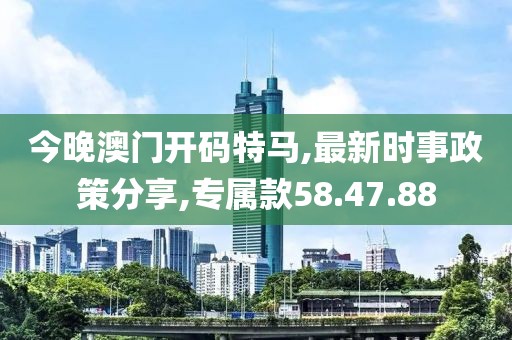 今晚澳门开码特马,最新时事政策分享,专属款58.47.88