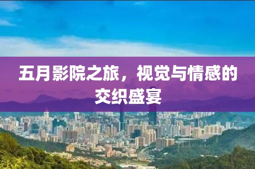 五月影院之旅，视觉与情感的交织盛宴