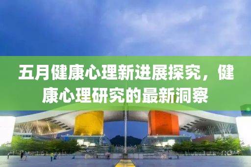 五月健康心理新进展探究，健康心理研究的最新洞察
