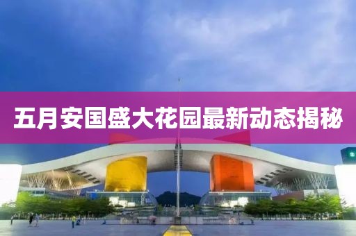 五月安国盛大花园最新动态揭秘