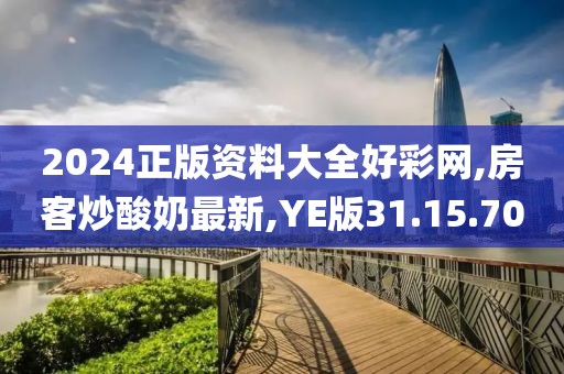 2024正版资料大全好彩网,房客炒酸奶最新,YE版31.15.70