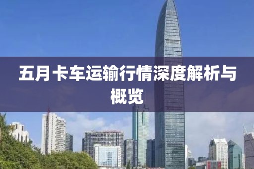 五月卡车运输行情深度解析与概览