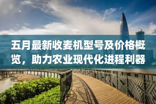 五月最新收麦机型号及价格概览，助力农业现代化进程利器