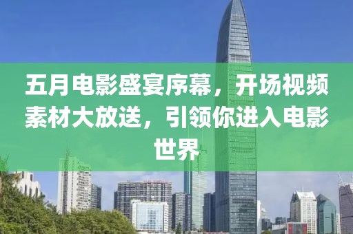 五月电影盛宴序幕，开场视频素材大放送，引领你进入电影世界