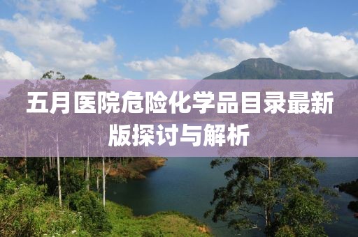 五月医院危险化学品目录最新版探讨与解析