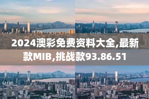 2024澳彩免费资料大全,最新款MIB,挑战款93.86.51
