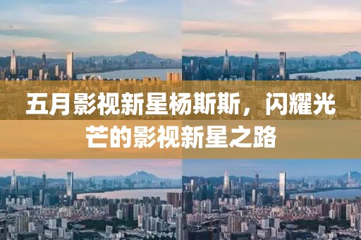五月影视新星杨斯斯，闪耀光芒的影视新星之路
