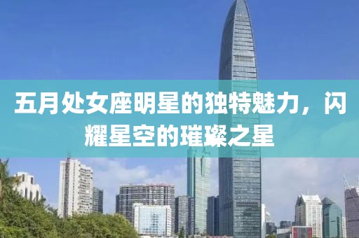 五月处女座明星的独特魅力，闪耀星空的璀璨之星