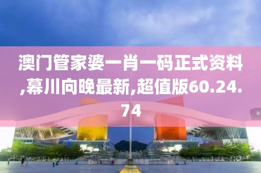 澳门管家婆一肖一码正式资料,幕川向晚最新,超值版60.24.74