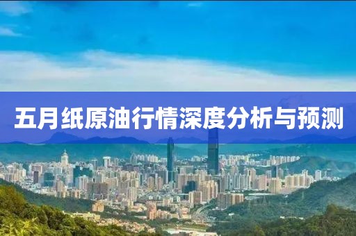 五月纸原油行情深度分析与预测