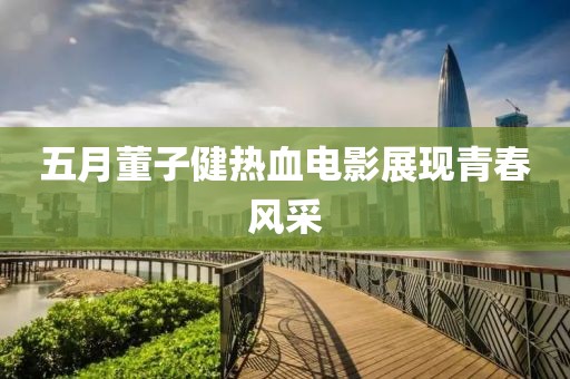 五月董子健热血电影展现青春风采