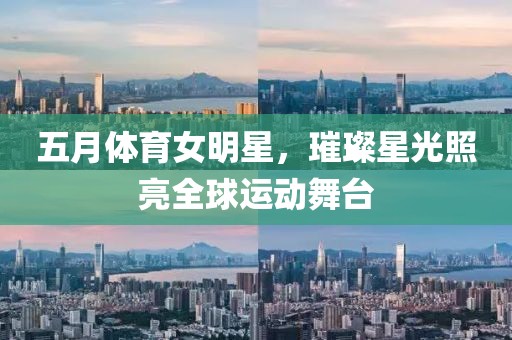 五月体育女明星，璀璨星光照亮全球运动舞台