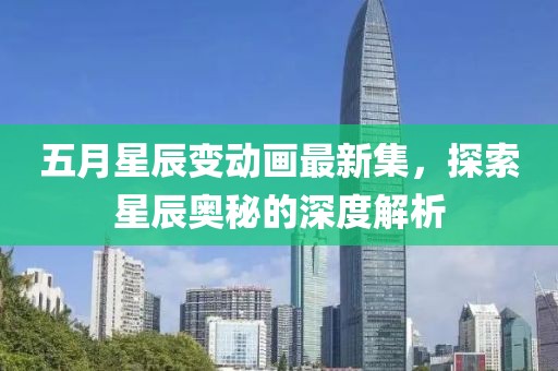 五月星辰变动画最新集，探索星辰奥秘的深度解析